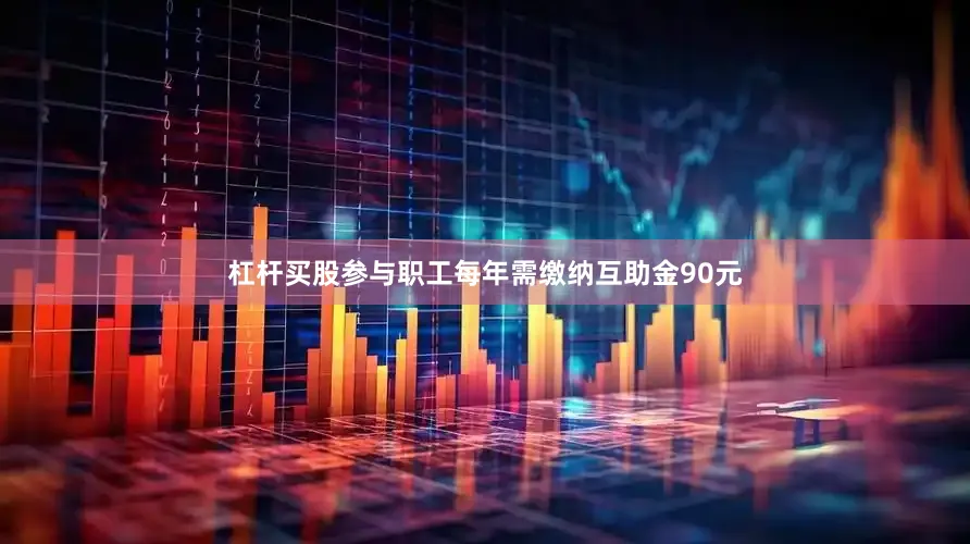杠杆买股参与职工每年需缴纳互助金90元