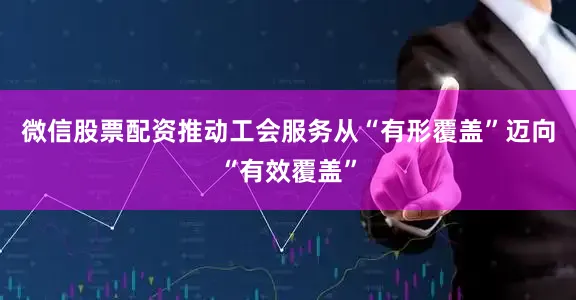 微信股票配资推动工会服务从“有形覆盖”迈向“有效覆盖”