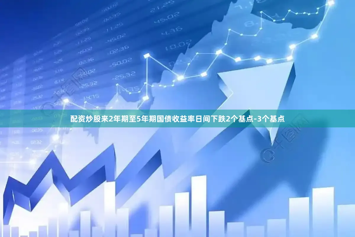 配资炒股来2年期至5年期国债收益率日间下跌2个基点-3个基点