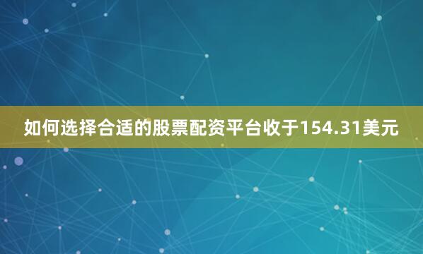 如何选择合适的股票配资平台收于154.31美元