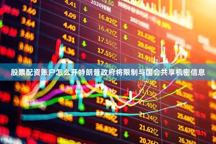 股票配资账户怎么开特朗普政府将限制与国会共享机密信息