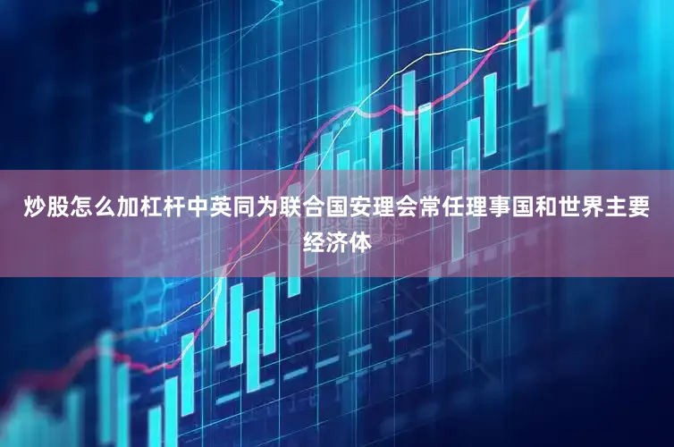 炒股怎么加杠杆中英同为联合国安理会常任理事国和世界主要经济体