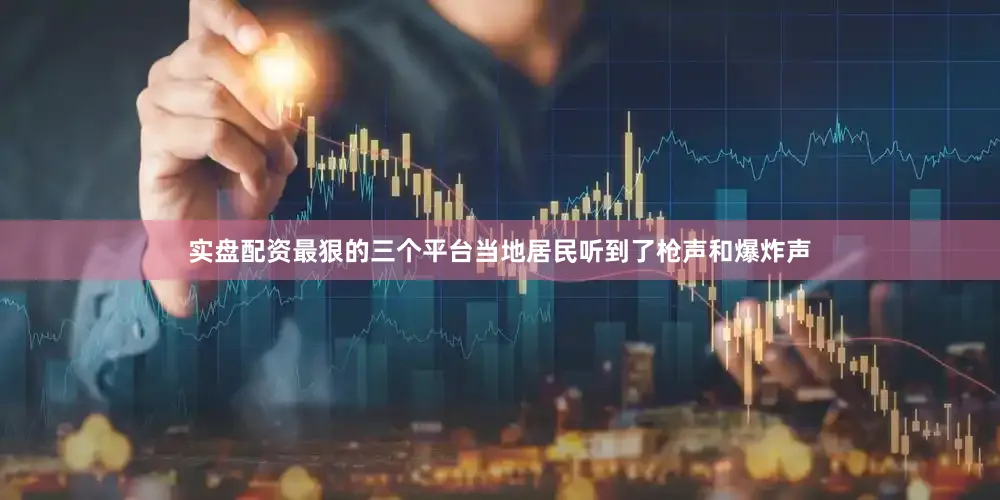 实盘配资最狠的三个平台当地居民听到了枪声和爆炸声