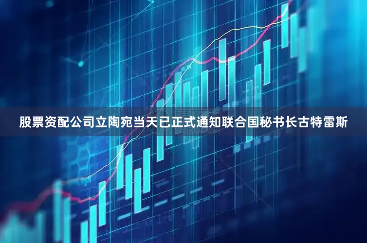 股票资配公司立陶宛当天已正式通知联合国秘书长古特雷斯