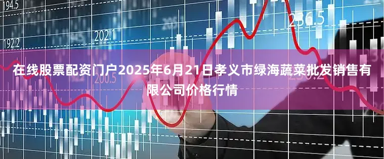 在线股票配资门户2025年6月21日孝义市绿海蔬菜批发销售有限公司价格行情
