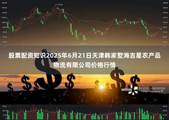 股票配资知识2025年6月21日天津韩家墅海吉星农产品物流有限公司价格行情