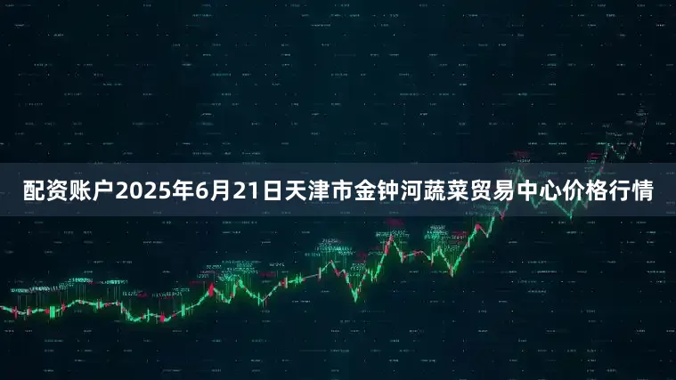 配资账户2025年6月21日天津市金钟河蔬菜贸易中心价格行情
