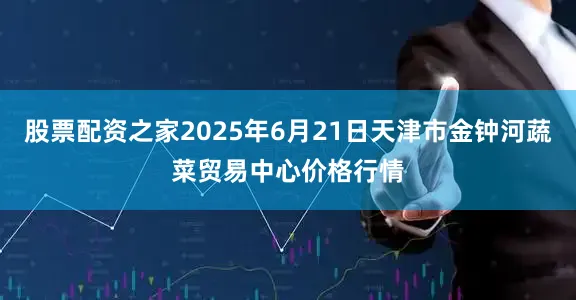 股票配资之家2025年6月21日天津市金钟河蔬菜贸易中心价格行情