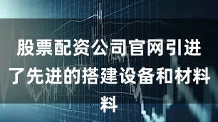 股票配资公司官网引进了先进的搭建设备和材料