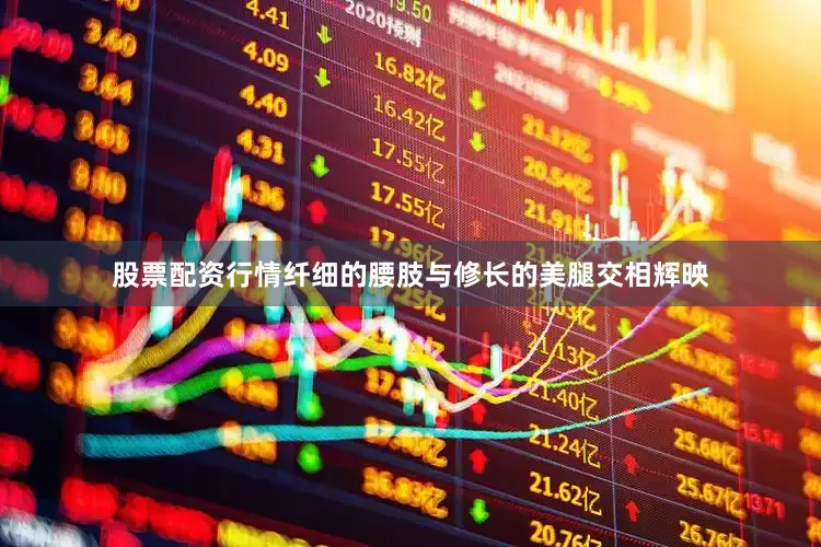 股票配资行情纤细的腰肢与修长的美腿交相辉映