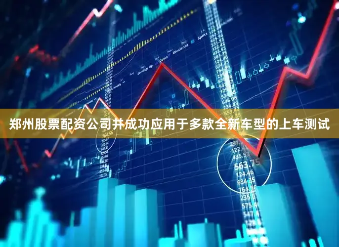 郑州股票配资公司并成功应用于多款全新车型的上车测试