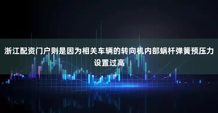 浙江配资门户则是因为相关车辆的转向机内部蜗杆弹簧预压力设置过高