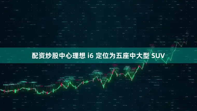 配资炒股中心理想 i6 定位为五座中大型 SUV