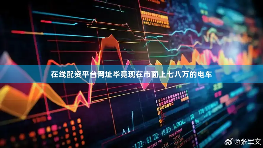 在线配资平台网址毕竟现在市面上七八万的电车