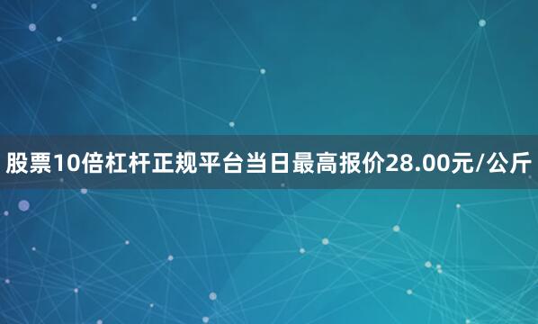 股票10倍杠杆正规平台当日最高报价28.00元/公斤