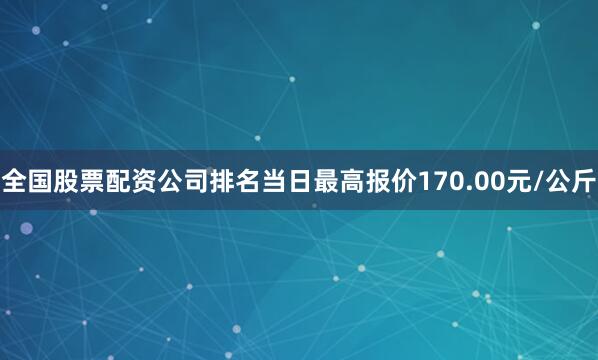 全国股票配资公司排名当日最高报价170.00元/公斤