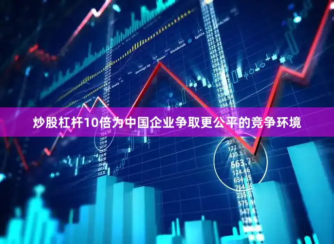 炒股杠杆10倍为中国企业争取更公平的竞争环境