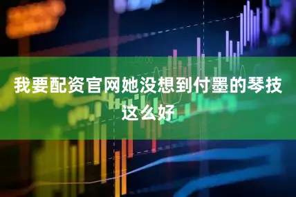 我要配资官网她没想到付墨的琴技这么好