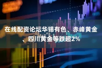 在线配资论坛华锡有色、赤峰黄金、四川黄金等跌超2%