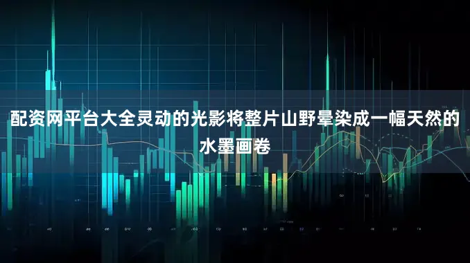 配资网平台大全灵动的光影将整片山野晕染成一幅天然的水墨画卷