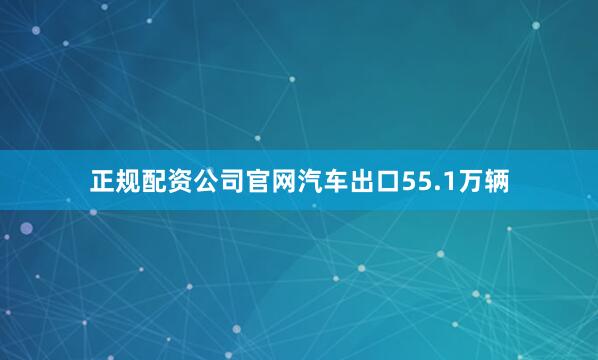 正规配资公司官网汽车出口55.1万辆