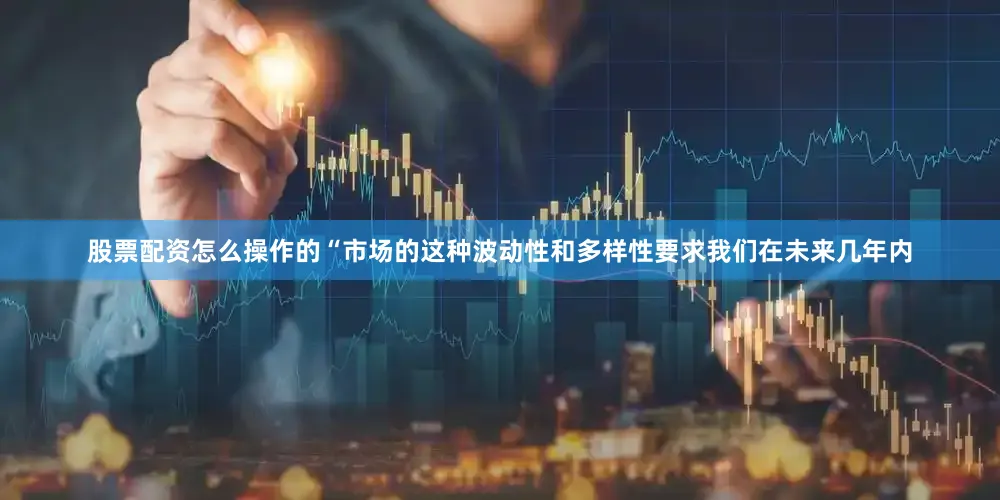股票配资怎么操作的　　“市场的这种波动性和多样性要求我们在未来几年内