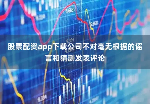 股票配资app下载公司不对毫无根据的谣言和猜测发表评论