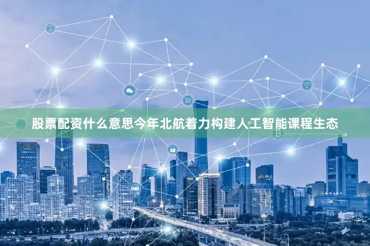 股票配资什么意思今年北航着力构建人工智能课程生态