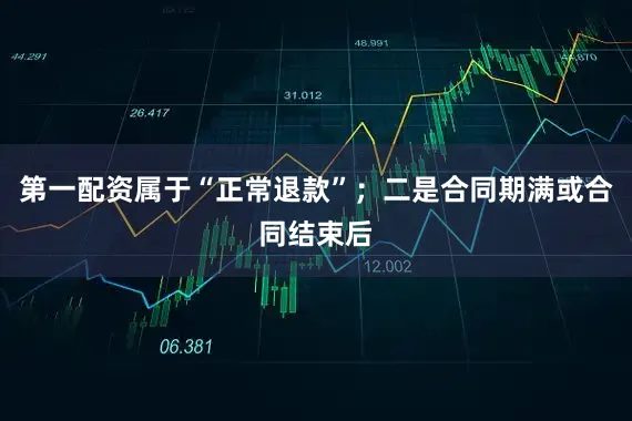 第一配资属于“正常退款”；二是合同期满或合同结束后