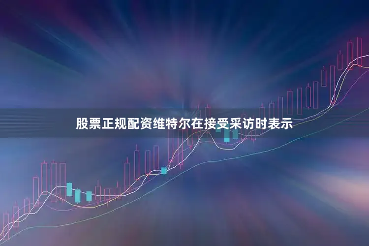 股票正规配资维特尔在接受采访时表示