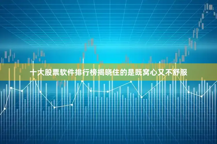 十大股票软件排行榜揭晓住的是既窝心又不舒服