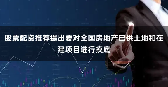 股票配资推荐提出要对全国房地产已供土地和在建项目进行摸底
