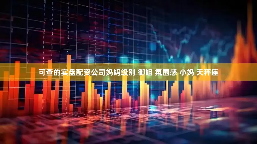 可查的实盘配资公司妈妈级别 御姐 氛围感 小妈 天秤座