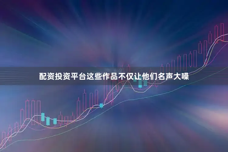 配资投资平台这些作品不仅让他们名声大噪