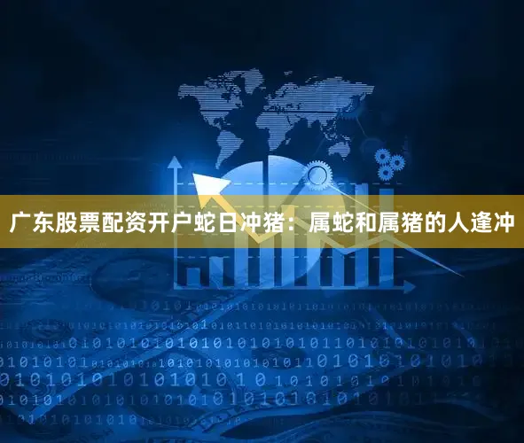广东股票配资开户蛇日冲猪：属蛇和属猪的人逢冲