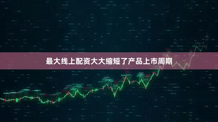 最大线上配资大大缩短了产品上市周期