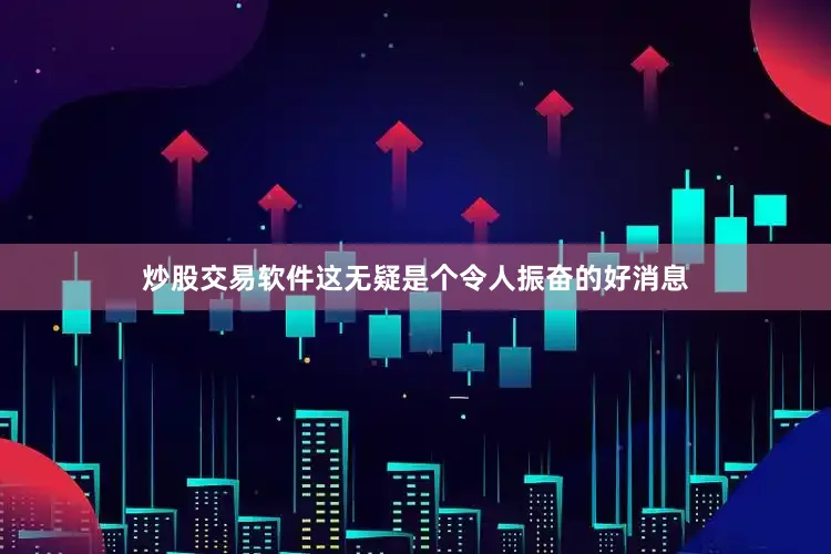 炒股交易软件这无疑是个令人振奋的好消息
