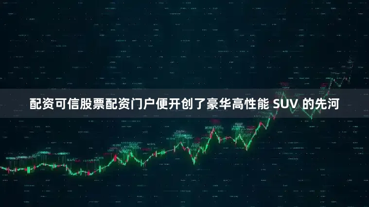 配资可信股票配资门户便开创了豪华高性能 SUV 的先河