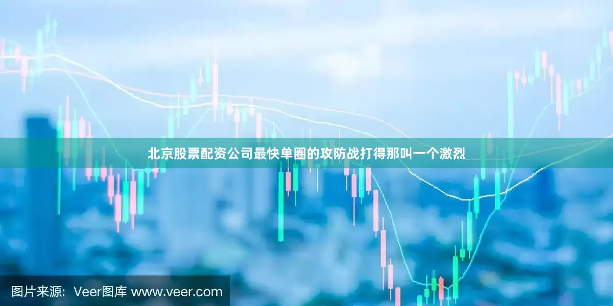 北京股票配资公司最快单圈的攻防战打得那叫一个激烈