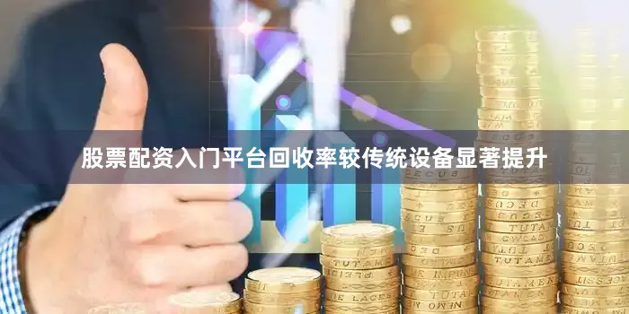 股票配资入门平台回收率较传统设备显著提升