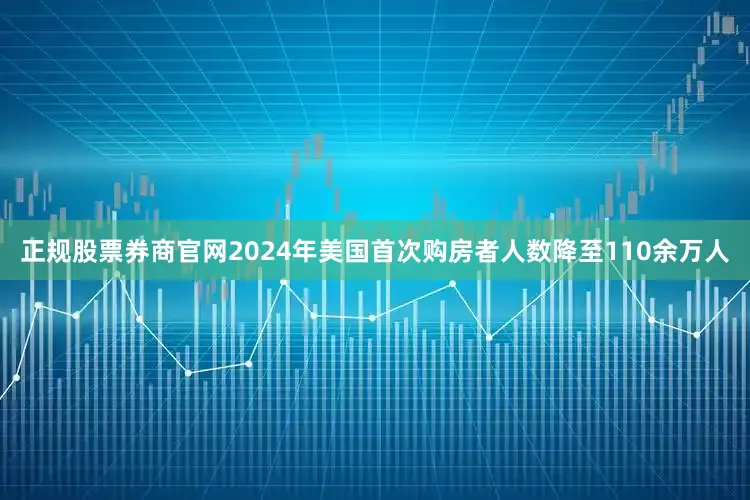 正规股票券商官网2024年美国首次购房者人数降至110余万人