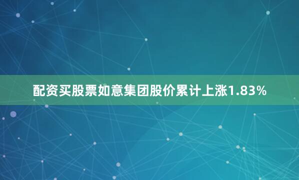 配资买股票如意集团股价累计上涨1.83%