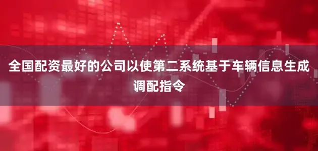 全国配资最好的公司以使第二系统基于车辆信息生成调配指令