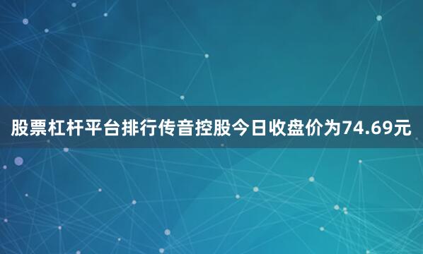 股票杠杆平台排行传音控股今日收盘价为74.69元