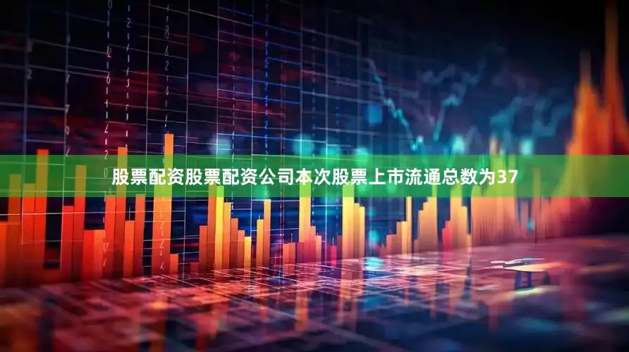 股票配资股票配资公司本次股票上市流通总数为37