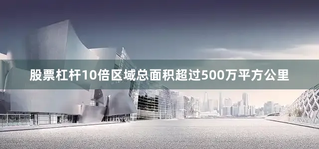 股票杠杆10倍区域总面积超过500万平方公里