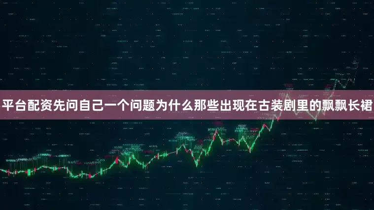 平台配资先问自己一个问题为什么那些出现在古装剧里的飘飘长裙