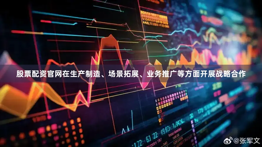 股票配资官网在生产制造、场景拓展、业务推广等方面开展战略合作