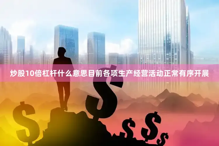 炒股10倍杠杆什么意思目前各项生产经营活动正常有序开展