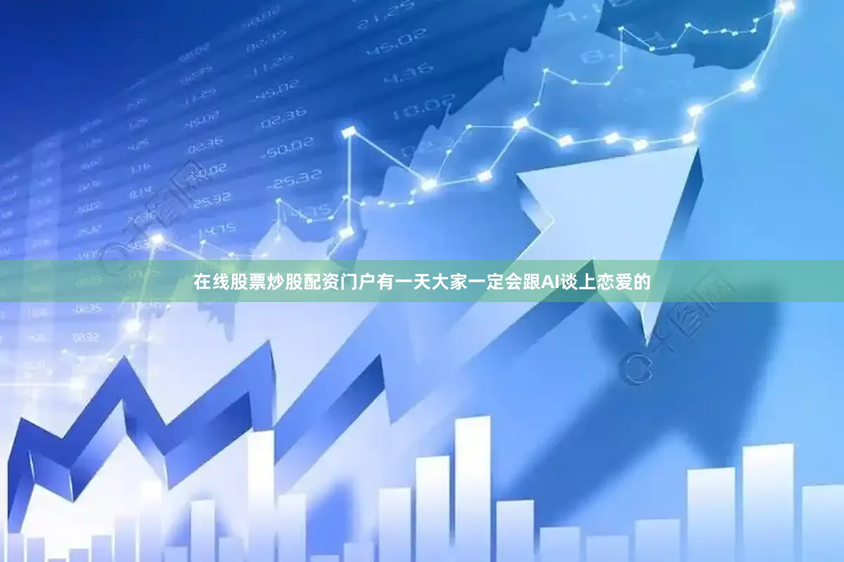 在线股票炒股配资门户有一天大家一定会跟AI谈上恋爱的